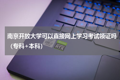 南京开放大学可以直接网上学习考试领证吗（专科+本科）