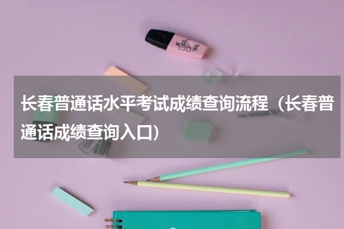 长春普通话水平考试成绩查询流程（长春普通话成绩查询入口）