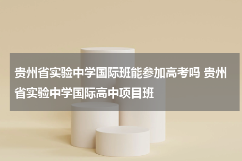 贵州省实验中学国际班能参加高考吗 贵州省实验中学国际高中项目班