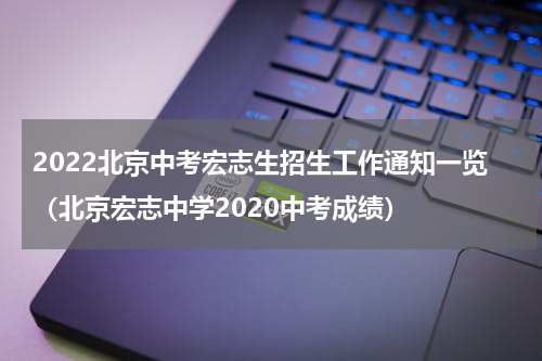 2022北京中考宏志生招生工作通知一览（北京宏志中学2020中考成绩）
