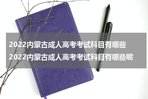 2022内蒙古成人高考考试科目有哪些 2022内蒙古成人高考考试科目有哪些呢