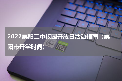 2022襄阳二中校园开放日活动指南（襄阳市开学时间）