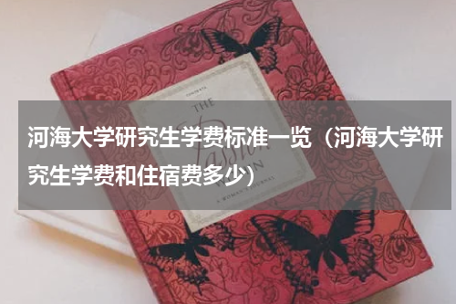 河海大学研究生学费标准一览（河海大学研究生学费和住宿费多少）