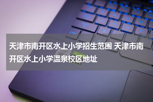 天津市南开区水上小学招生范围 天津市南开区水上小学温泉校区地址
