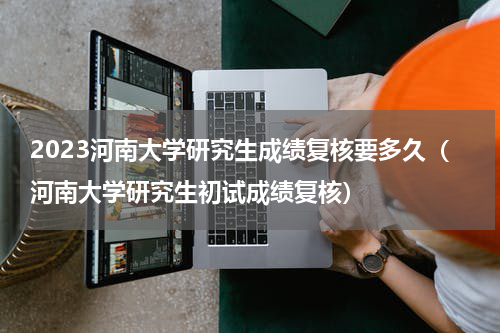 2023河南大学研究生成绩复核要多久（河南大学研究生初试成绩复核）