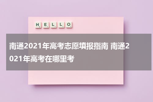 南通2021年高考志愿填报指南 南通2021年高考在哪里考