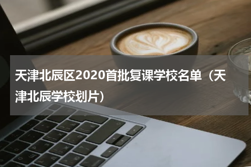 天津北辰区2020首批复课学校名单（天津北辰学校划片）