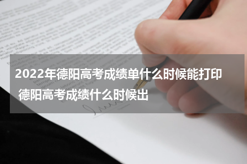 2022年德阳高考成绩单什么时候能打印 德阳高考成绩什么时候出