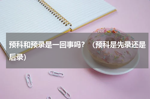 预科和预录是一回事吗？（预科是先录还是后录）