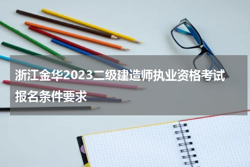 浙江金华2023二级建造师执业资格考试报名条件要求