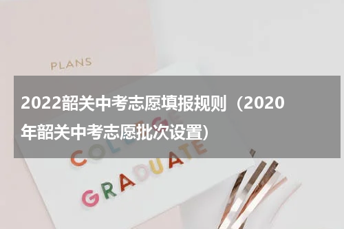 2022韶关中考志愿填报规则（2020年韶关中考志愿批次设置）
