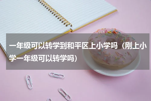 一年级可以转学到和平区上小学吗（刚上小学一年级可以转学吗）