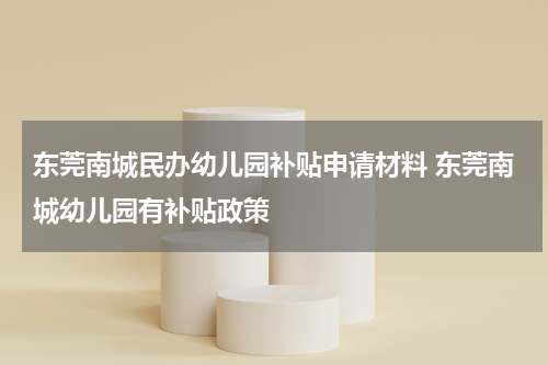 东莞南城民办幼儿园补贴申请材料 东莞南城幼儿园有补贴政策