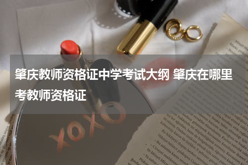 肇庆教师资格证中学考试大纲 肇庆在哪里考教师资格证
