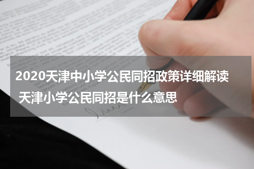 2020天津中小学公民同招政策详细解读 天津小学公民同招是什么意思