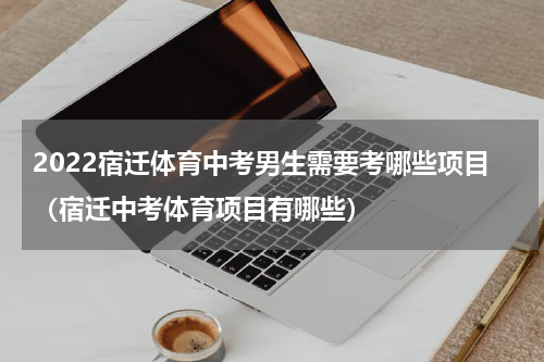 2022宿迁体育中考男生需要考哪些项目（宿迁中考体育项目有哪些）