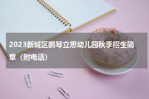 2023新城区鹏琴立思幼儿园秋季招生简章（附电话）