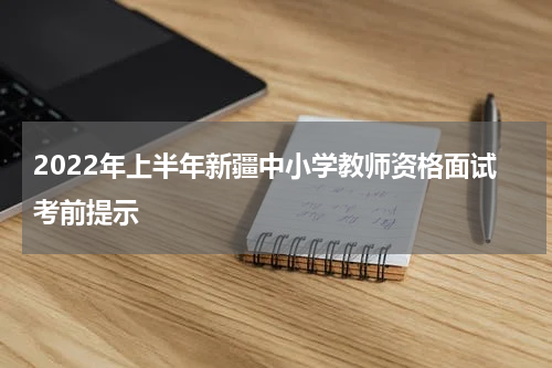 2022年上半年新疆中小学教师资格面试考前提示