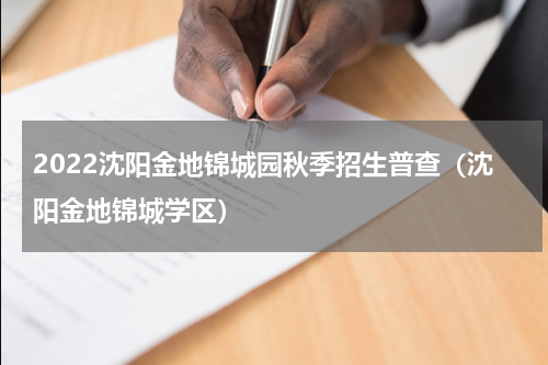2022沈阳金地锦城园秋季招生普查（沈阳金地锦城学区）