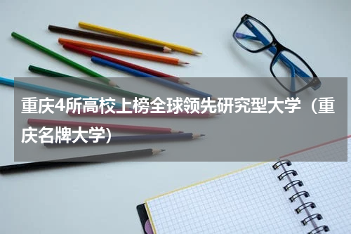 重庆4所高校上榜全球领先研究型大学（重庆名牌大学）