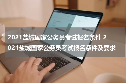 2021盐城国家公务员考试报名条件 2021盐城国家公务员考试报名条件及要求
