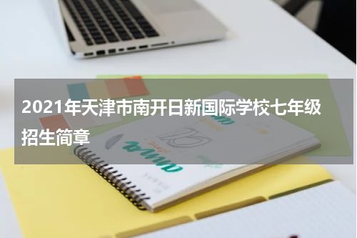 2021年天津市南开日新国际学校七年级招生简章