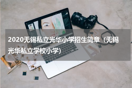 2020无锡私立光华小学招生简章（无锡光华私立学校小学）