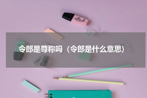 令郎是尊称吗（令郎是什么意思）