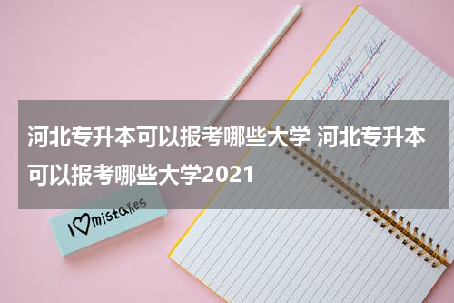 河北专升本可以报考哪些大学 河北专升本可以报考哪些大学2021