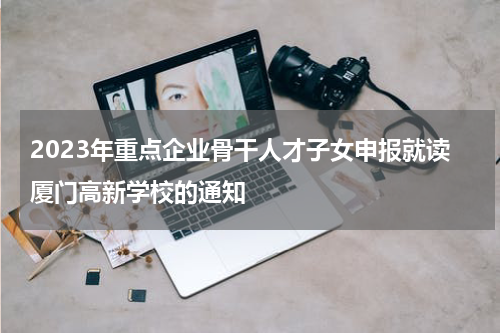 2023年重点企业骨干人才子女申报就读厦门高新学校的通知