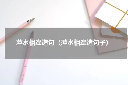 萍水相逢造句（萍水相逢造句子）