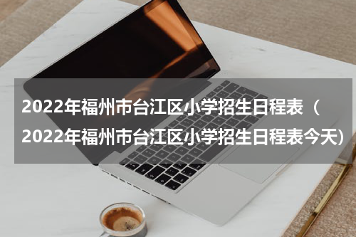 2022年福州市台江区小学招生日程表（2022年福州市台江区小学招生日程表今天）