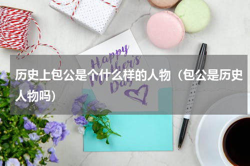历史上包公是个什么样的人物（包公是历史人物吗）
