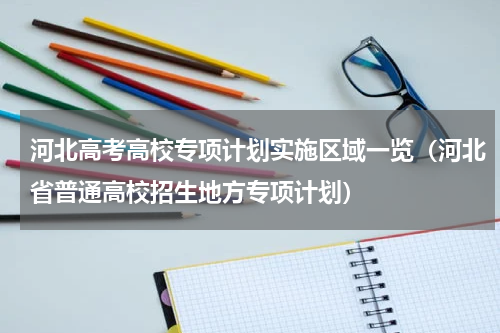 河北高考高校专项计划实施区域一览（河北省普通高校招生地方专项计划）