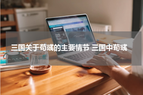 三国关于苟彧的主要情节 三国中荀彧