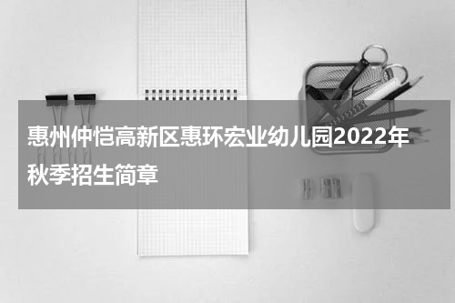 惠州仲恺高新区惠环宏业幼儿园2022年秋季招生简章