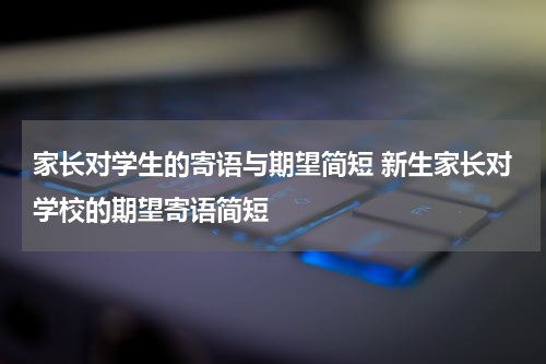 家长对学生的寄语与期望简短 新生家长对学校的期望寄语简短