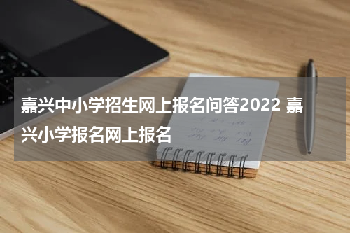 嘉兴中小学招生网上报名问答2022 嘉兴小学报名网上报名