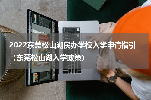 2022东莞松山湖民办学校入学申请指引（东莞松山湖入学政策）