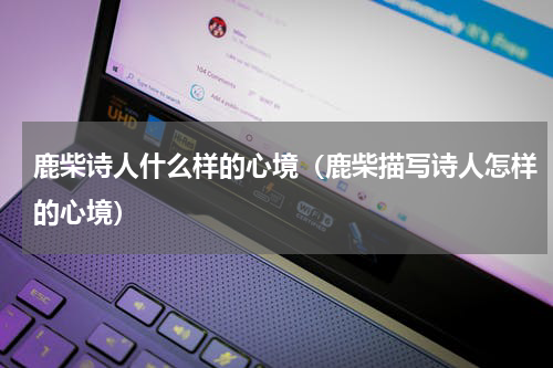 鹿柴诗人什么样的心境（鹿柴描写诗人怎样的心境）