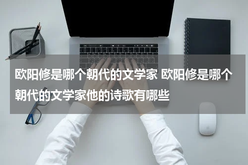 欧阳修是哪个朝代的文学家 欧阳修是哪个朝代的文学家他的诗歌有哪些