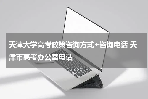 天津大学高考政策咨询方式+咨询电话 天津市高考办公室电话
