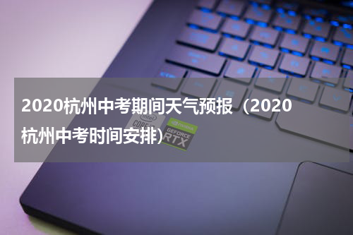 2020杭州中考期间天气预报（2020杭州中考时间安排）