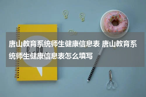 唐山教育系统师生健康信息表 唐山教育系统师生健康信息表怎么填写