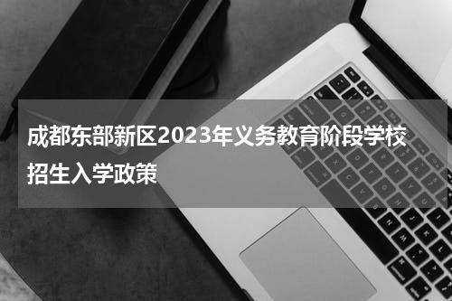 成都东部新区2023年义务教育阶段学校招生入学政策