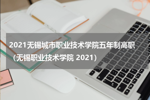 2021无锡城市职业技术学院五年制高职（无锡职业技术学院 2021）