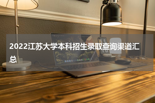 2022江苏大学本科招生录取查询渠道汇总