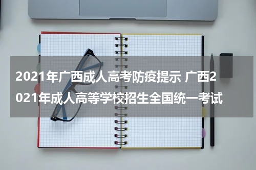 2021年广西成人高考防疫提示 广西2021年成人高等学校招生全国统一考试