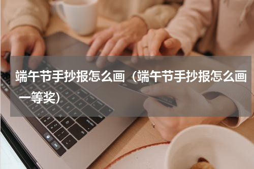 端午节手抄报怎么画（端午节手抄报怎么画 一等奖）