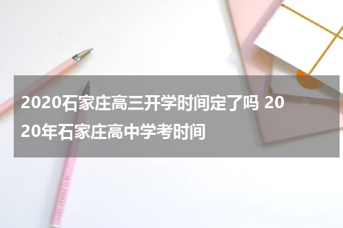 2020石家庄高三开学时间定了吗 2020年石家庄高中学考时间
